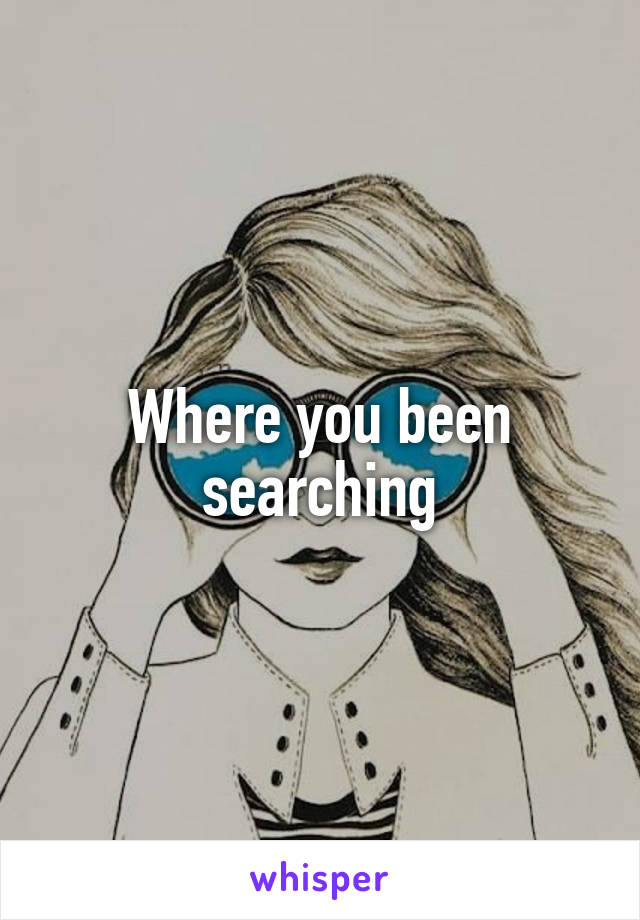 Where you been searching