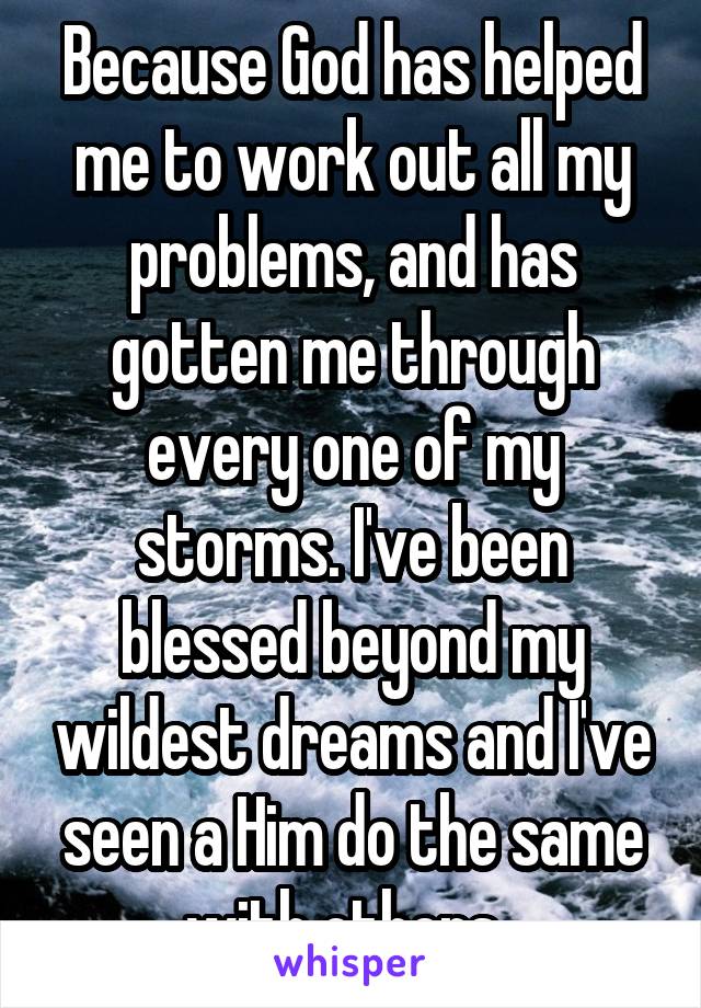 Because God has helped me to work out all my problems, and has gotten me through every one of my storms. I've been blessed beyond my wildest dreams and I've seen a Him do the same with others. 