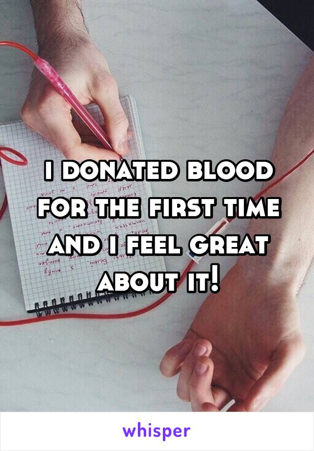 i donated blood for the first time and i feel great about it!