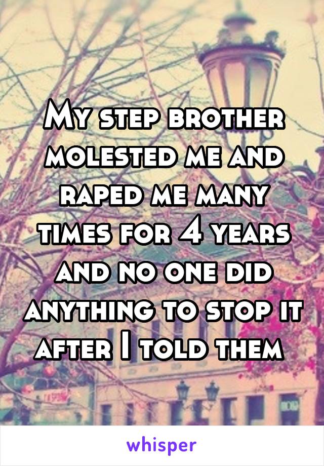 My step brother molested me and raped me many times for 4 years and no one did anything to stop it after I told them 