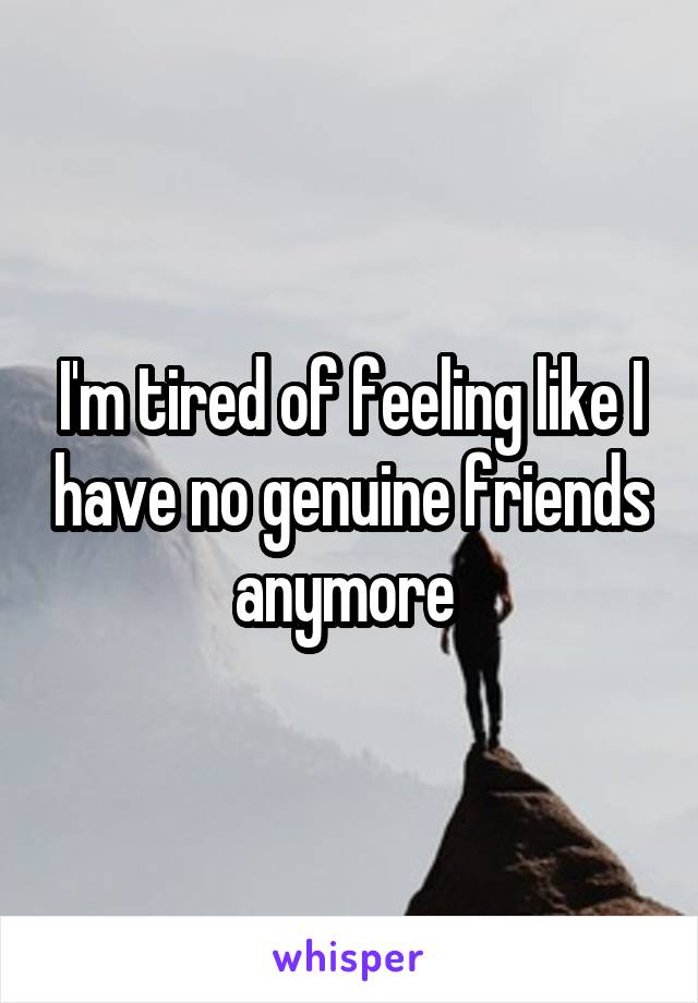 I'm tired of feeling like I have no genuine friends anymore 