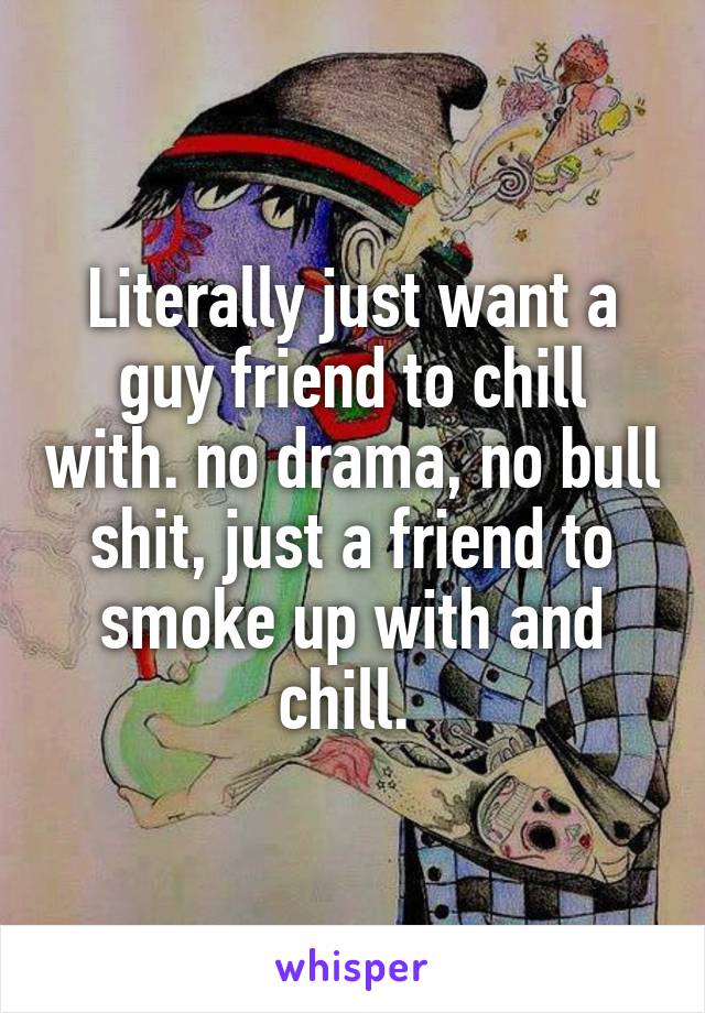 Literally just want a guy friend to chill with. no drama, no bull shit, just a friend to smoke up with and chill. 