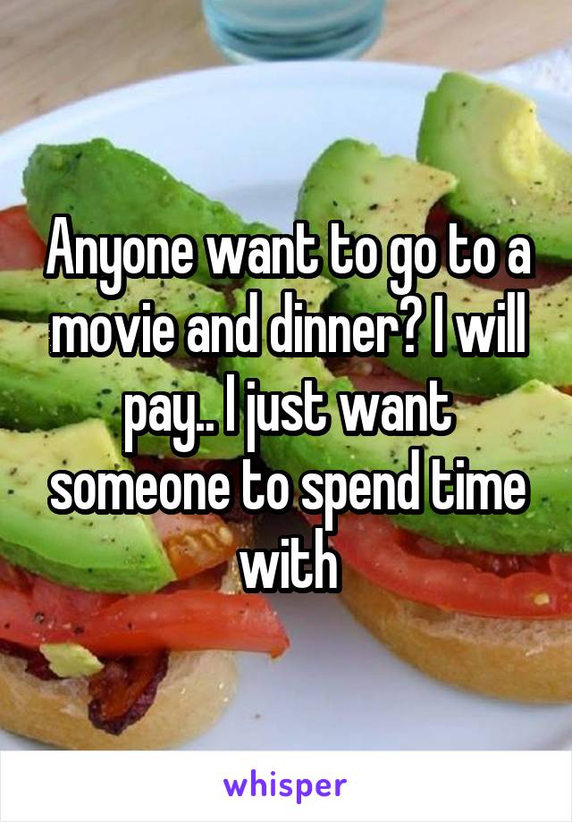 Anyone want to go to a movie and dinner? I will pay.. I just want someone to spend time with