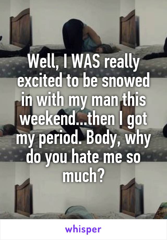 Well, I WAS really excited to be snowed in with my man this weekend...then I got my period. Body, why do you hate me so much?