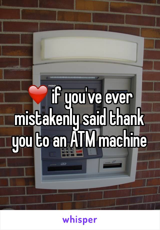 ❤️ if you've ever mistakenly said thank you to an ATM machine