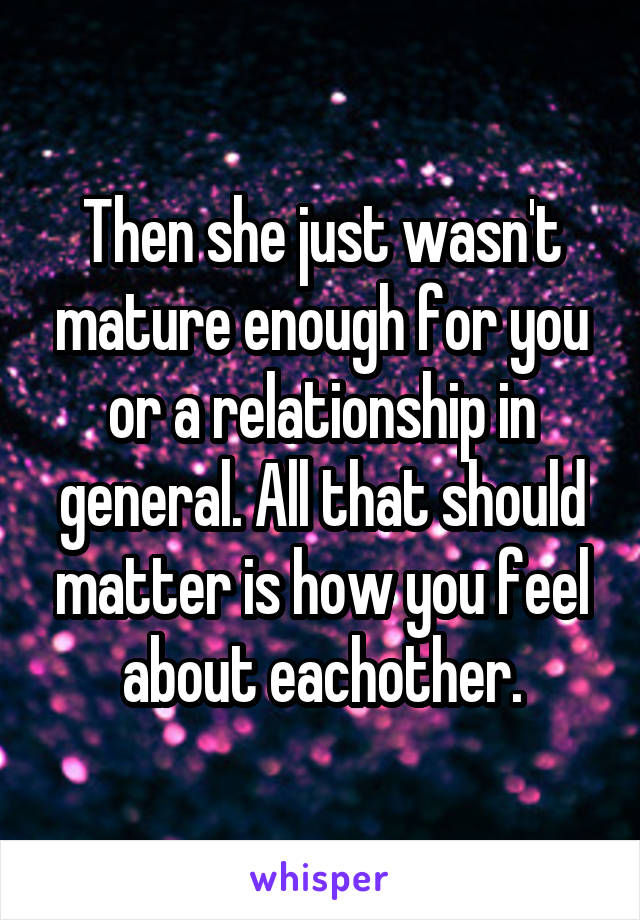 Then she just wasn't mature enough for you or a relationship in general. All that should matter is how you feel about eachother.