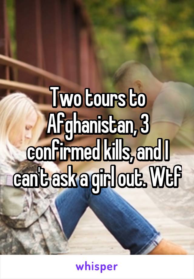 Two tours to Afghanistan, 3 confirmed kills, and I can't ask a girl out. Wtf