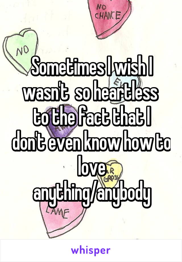 Sometimes I wish I wasn't  so heartless 
to the fact that I don't even know how to love
anything/anybody