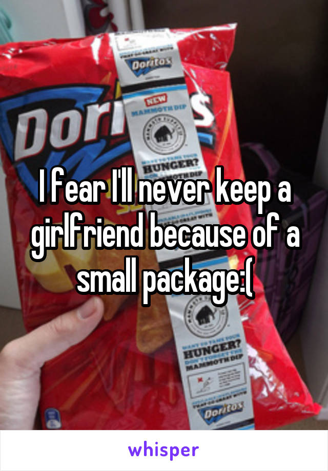 I fear I'll never keep a girlfriend because of a small package:(