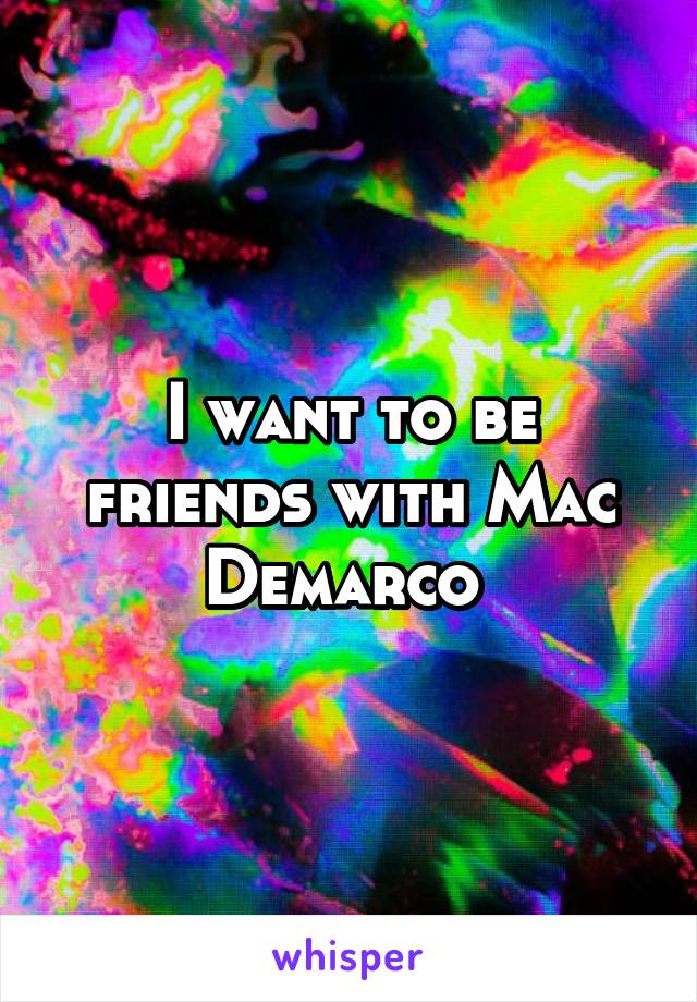 I want to be friends with Mac Demarco 