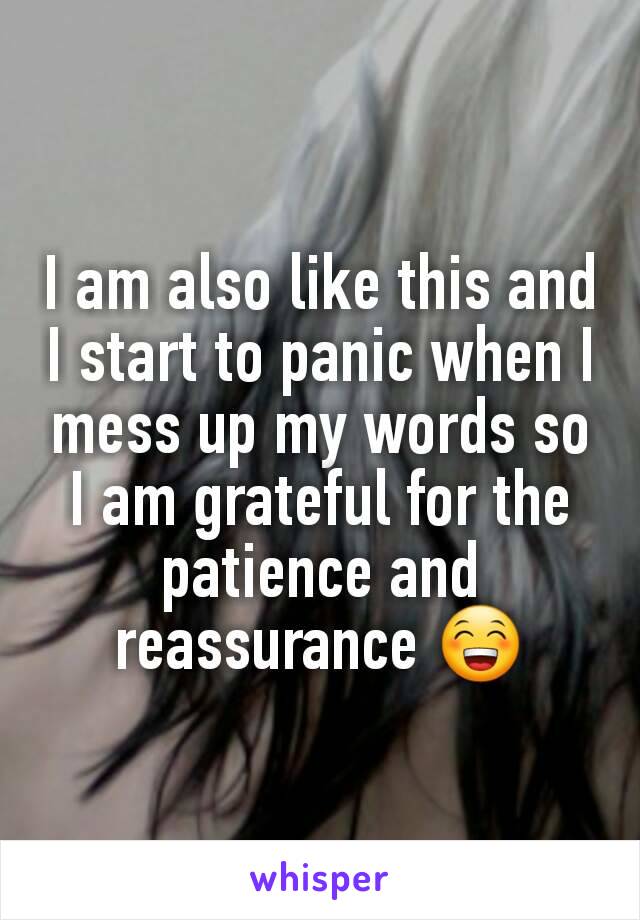 I am also like this and I start to panic when I mess up my words so I am grateful for the patience and reassurance 😁