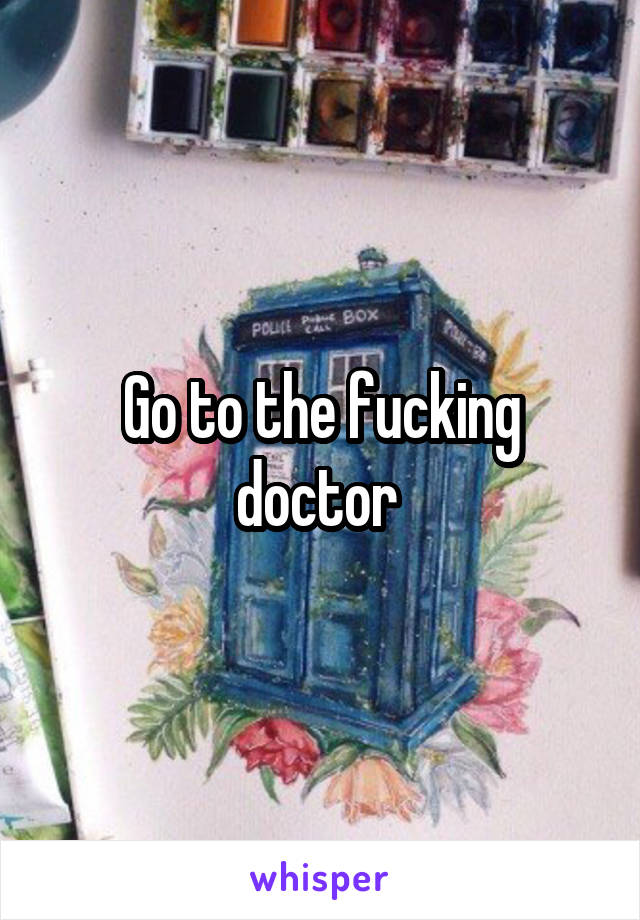 Go to the fucking doctor 