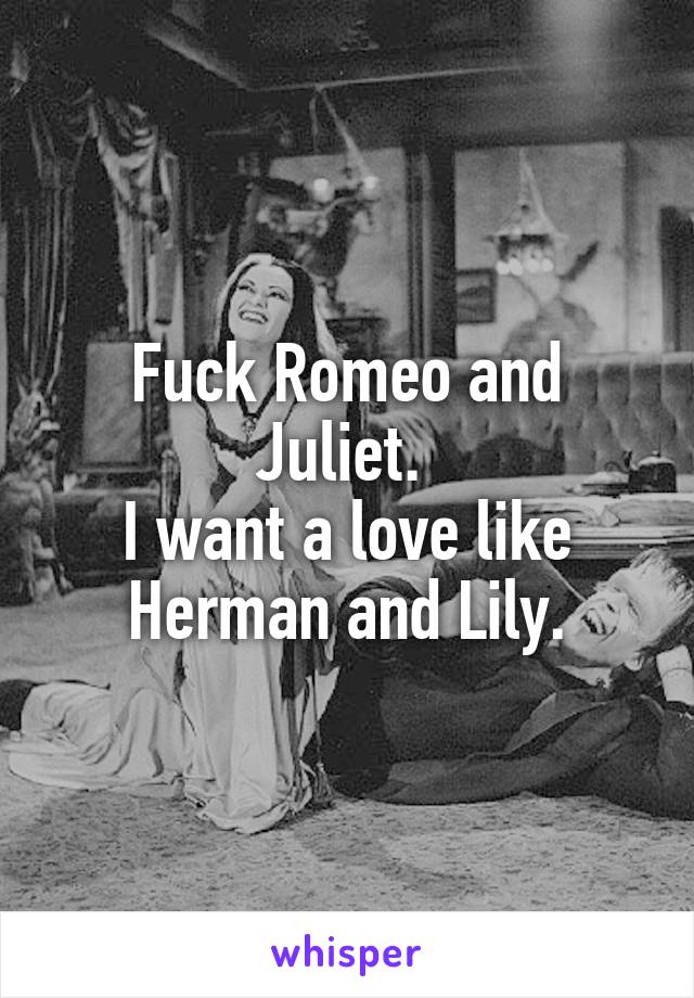 Fuck Romeo and Juliet. 
I want a love like Herman and Lily.