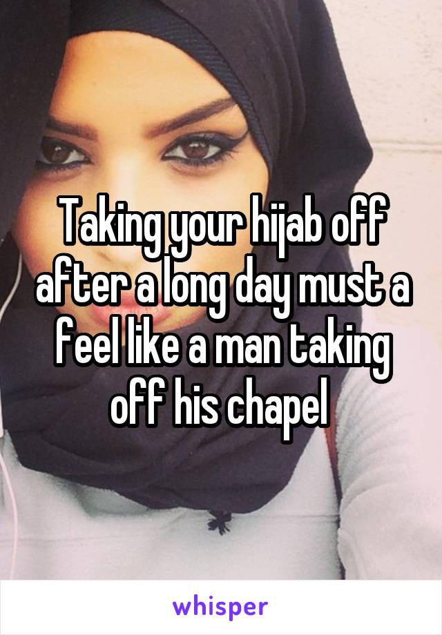 Taking your hijab off after a long day must a feel like a man taking off his chapel 