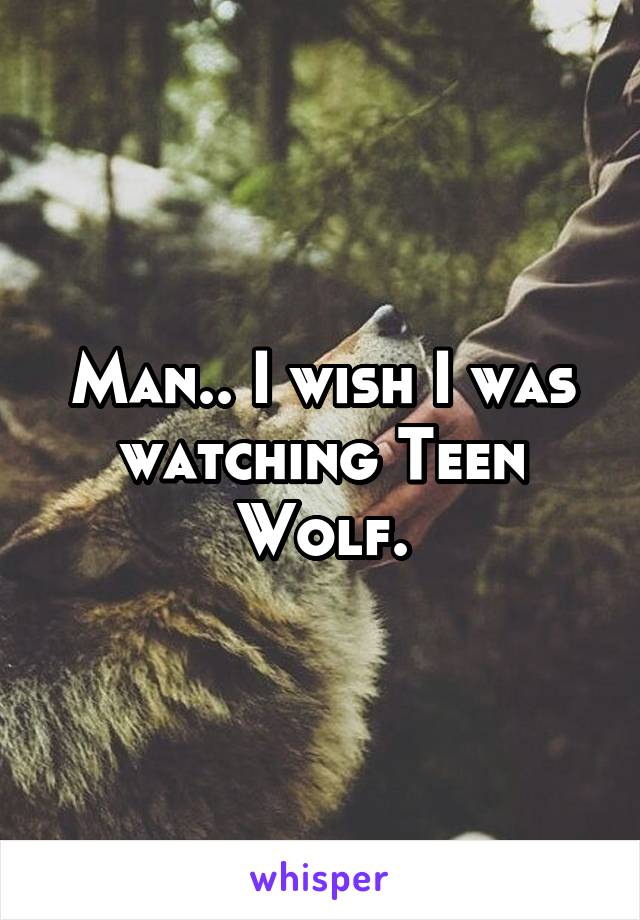 Man.. I wish I was watching Teen Wolf.