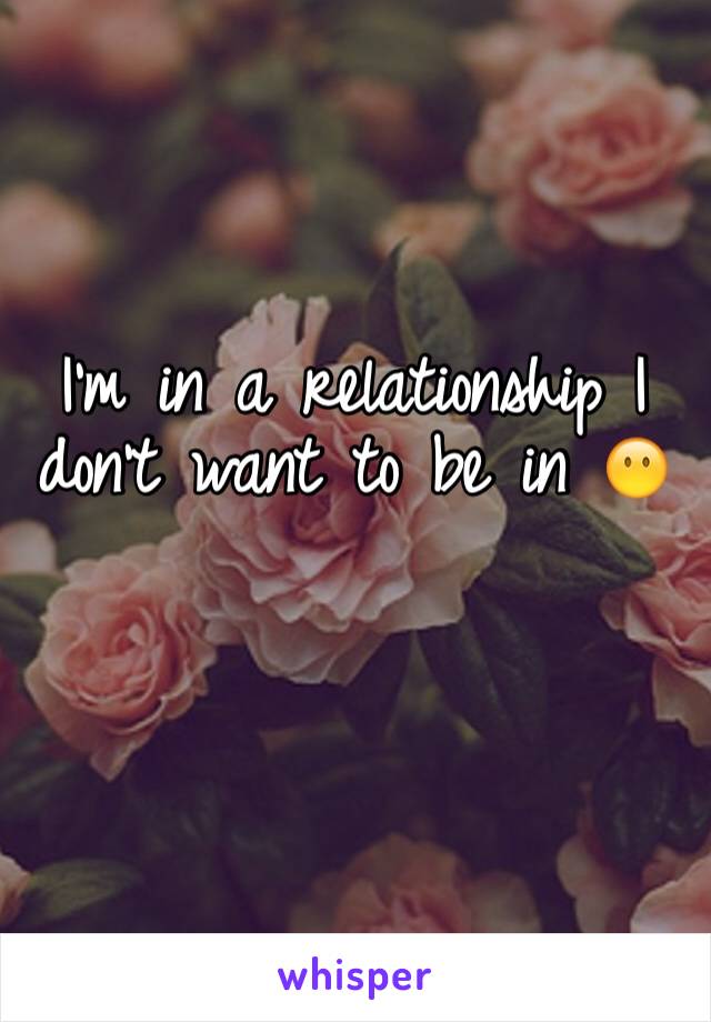 I'm in a relationship I don't want to be in 😶