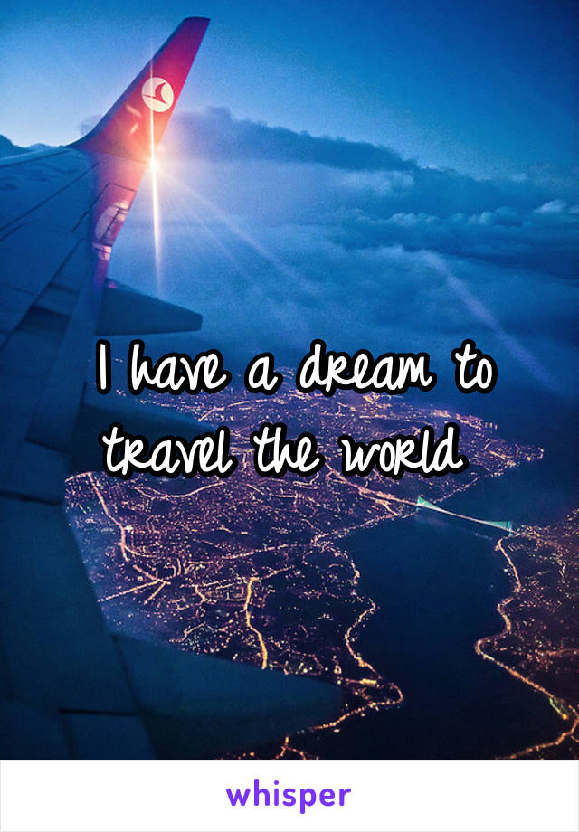 I have a dream to travel the world 