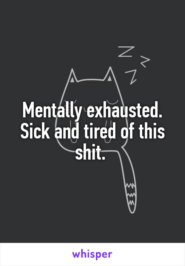 Mentally exhausted. Sick and tired of this shit. 