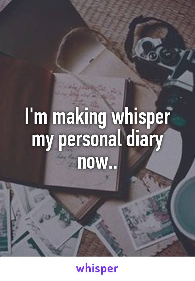 I'm making whisper my personal diary now..