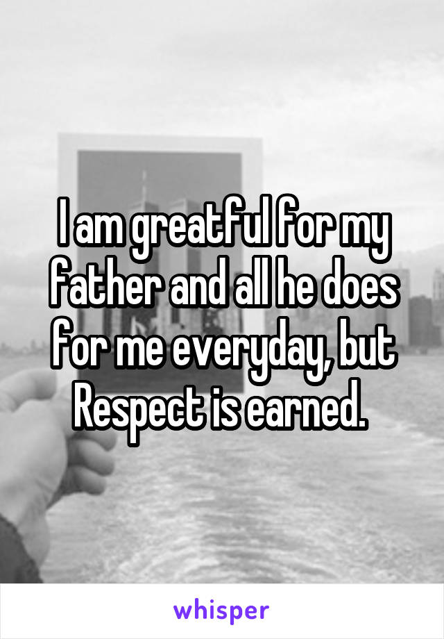 I am greatful for my father and all he does for me everyday, but Respect is earned. 