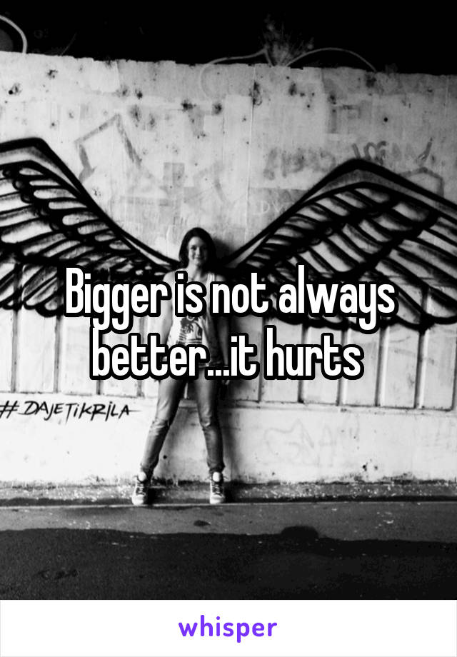 Bigger is not always better...it hurts 