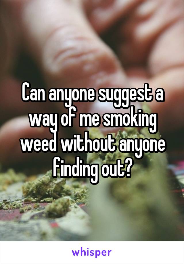 Can anyone suggest a way of me smoking weed without anyone finding out?