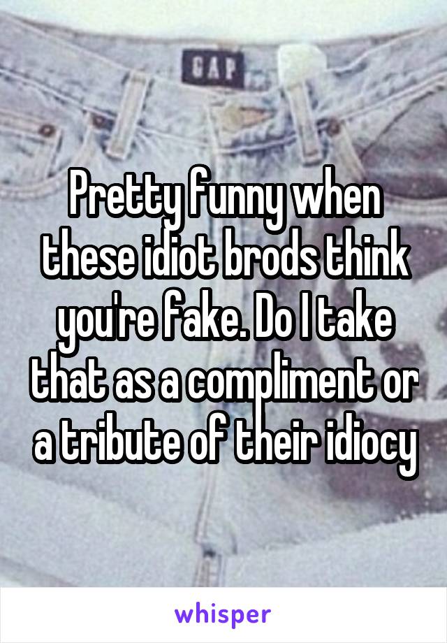 Pretty funny when these idiot brods think you're fake. Do I take that as a compliment or a tribute of their idiocy