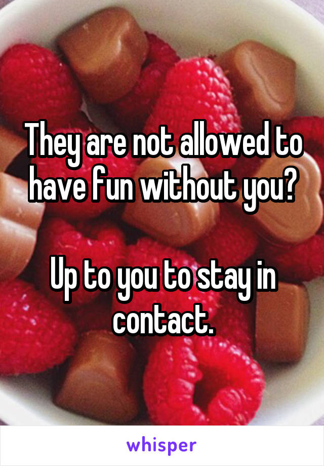 They are not allowed to have fun without you?

Up to you to stay in contact.