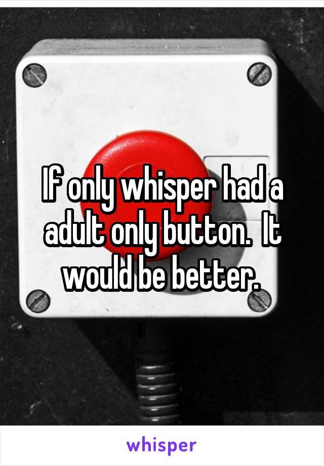 If only whisper had a adult only button.  It would be better. 