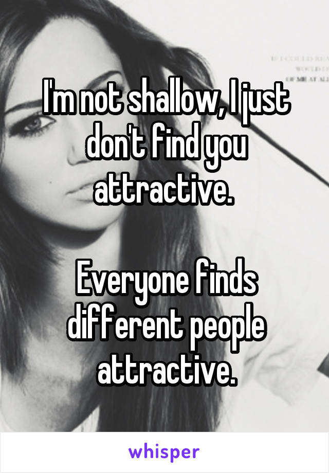 I'm not shallow, I just don't find you attractive. 

Everyone finds different people attractive.