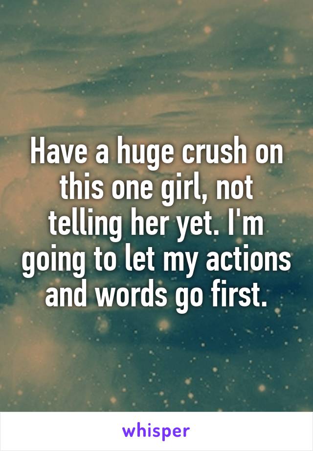 Have a huge crush on this one girl, not telling her yet. I'm going to let my actions and words go first.