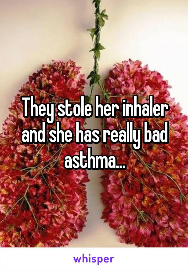 They stole her inhaler and she has really bad asthma...