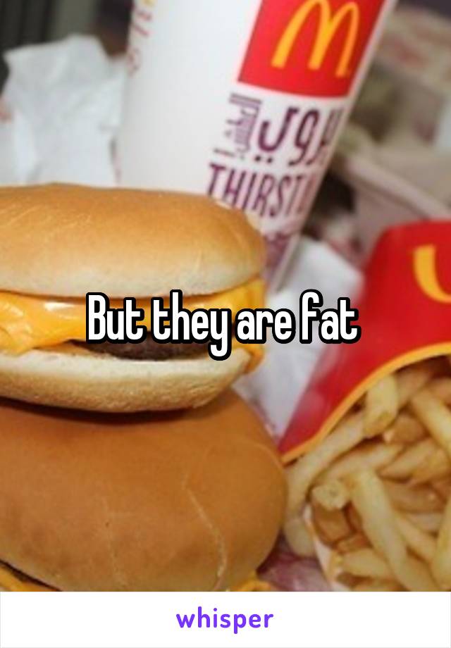 But they are fat 