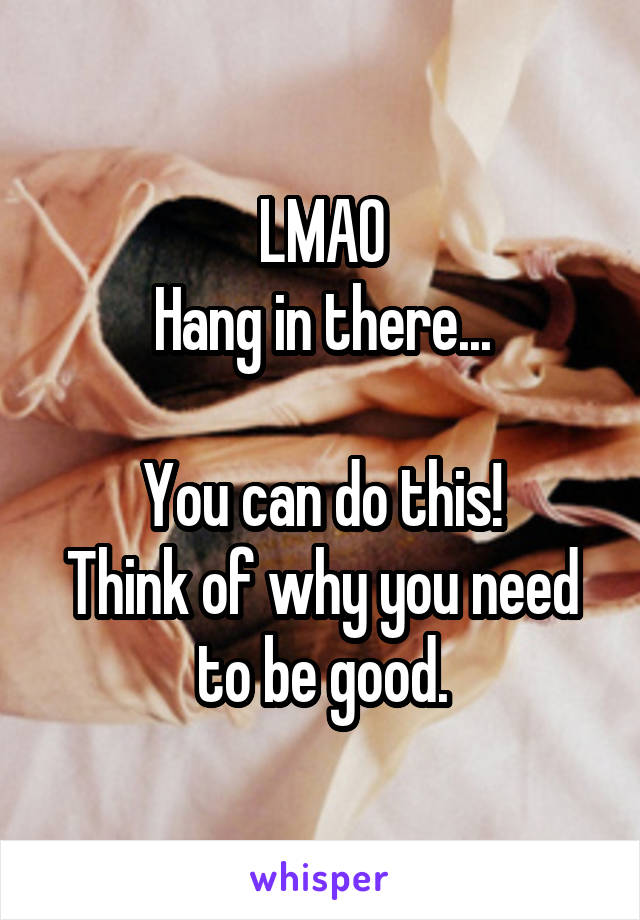 LMAO
Hang in there...

You can do this!
Think of why you need to be good.