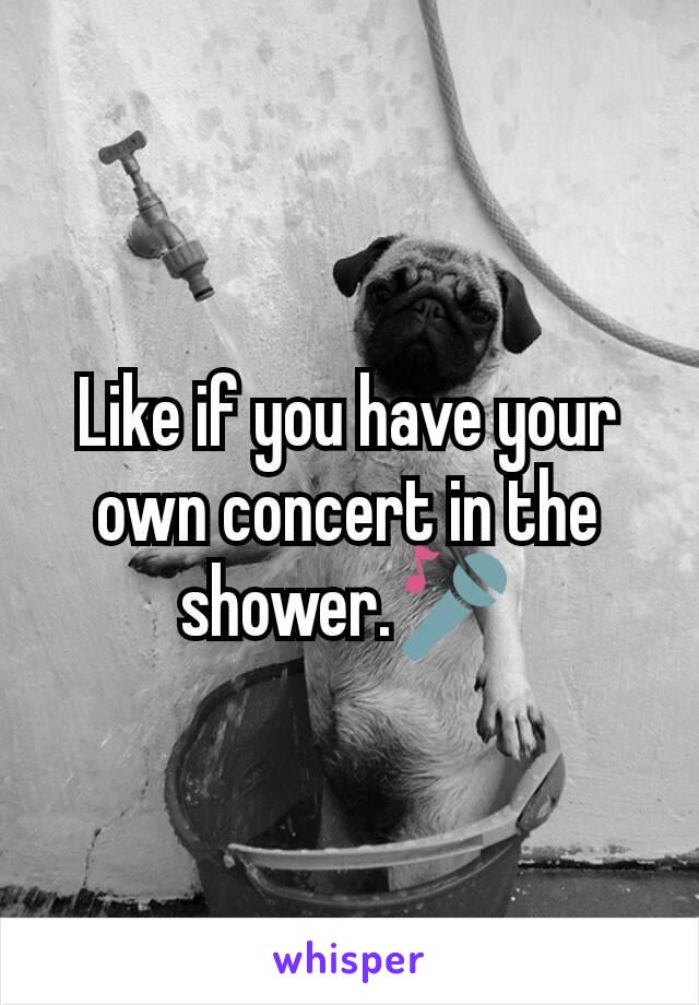 Like if you have your own concert in the shower.🎤