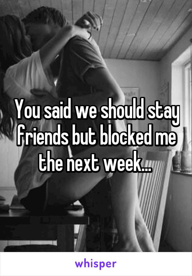 You said we should stay friends but blocked me the next week... 