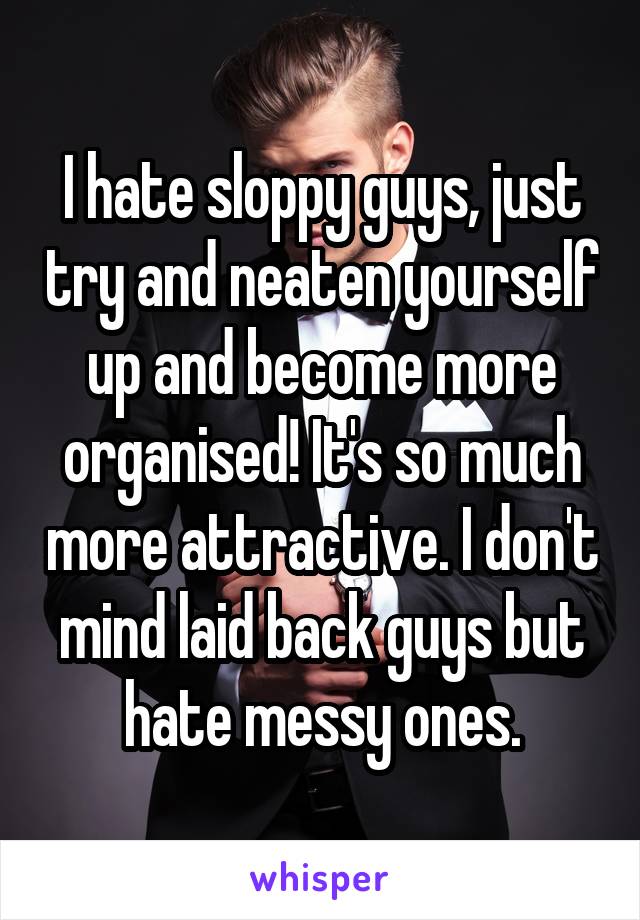 I hate sloppy guys, just try and neaten yourself up and become more organised! It's so much more attractive. I don't mind laid back guys but hate messy ones.