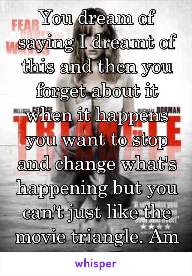 You dream of saying I dreamt of this and then you forget about it when it happens you want to stop and change what's happening but you can't just like the movie triangle. Am I the only one?