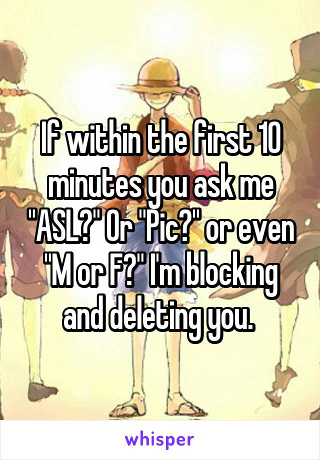 If within the first 10 minutes you ask me "ASL?" Or "Pic?" or even "M or F?" I'm blocking and deleting you. 