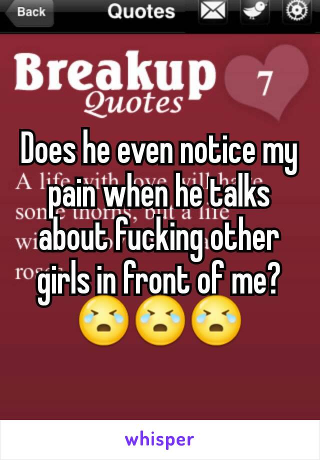 Does he even notice my pain when he talks about fucking other girls in front of me? 😭😭😭