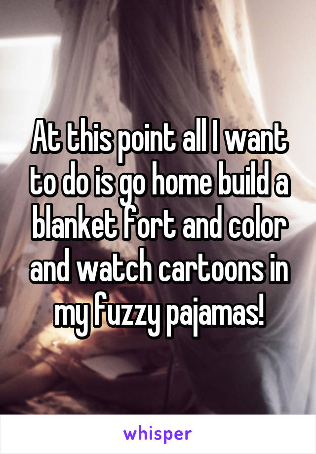 At this point all I want to do is go home build a blanket fort and color and watch cartoons in my fuzzy pajamas!