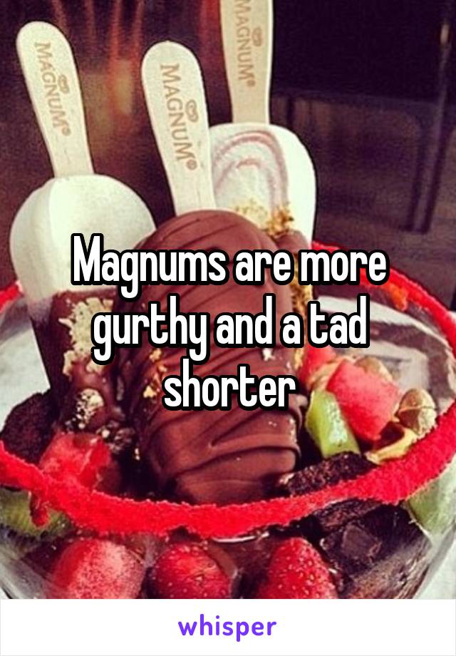 Magnums are more gurthy and a tad shorter