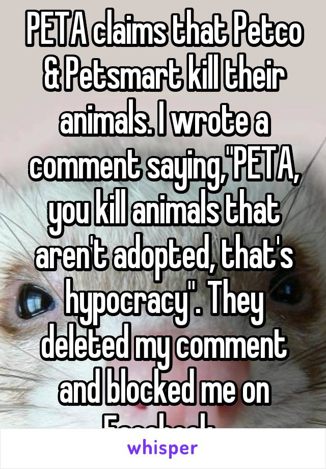 PETA claims that Petco & Petsmart kill their animals. I wrote a comment saying,"PETA, you kill animals that aren't adopted, that's hypocracy". They deleted my comment and blocked me on Facebook. 