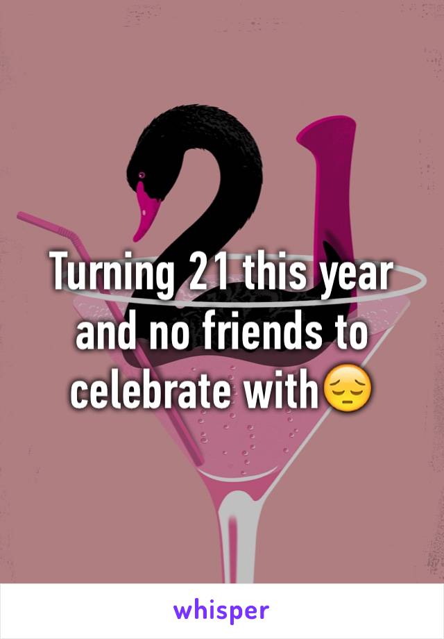 Turning 21 this year and no friends to celebrate with😔