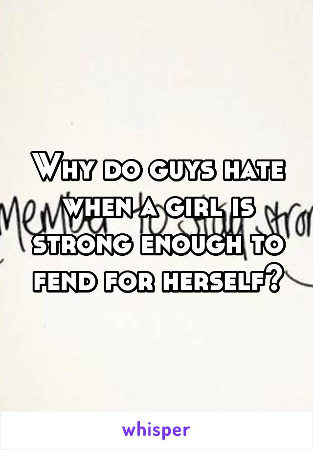 Why do guys hate when a girl is strong enough to fend for herself?