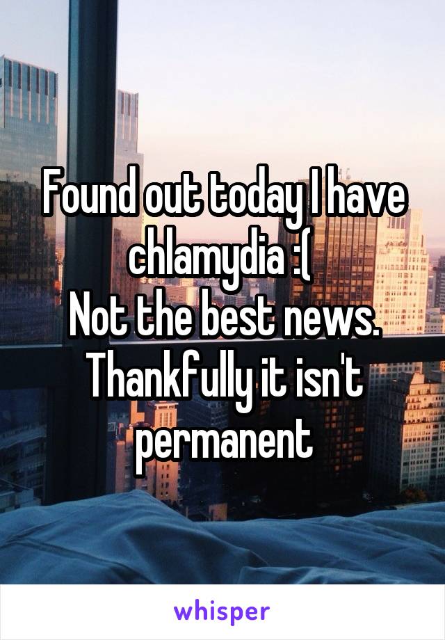 Found out today I have chlamydia :( 
Not the best news. Thankfully it isn't permanent