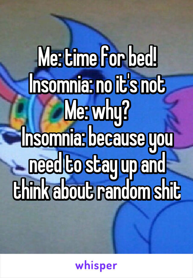 Me: time for bed!
Insomnia: no it's not
Me: why?
Insomnia: because you need to stay up and think about random shit
