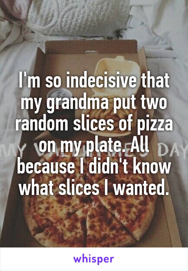 I'm so indecisive that my grandma put two random slices of pizza on my plate. All because I didn't know what slices I wanted.