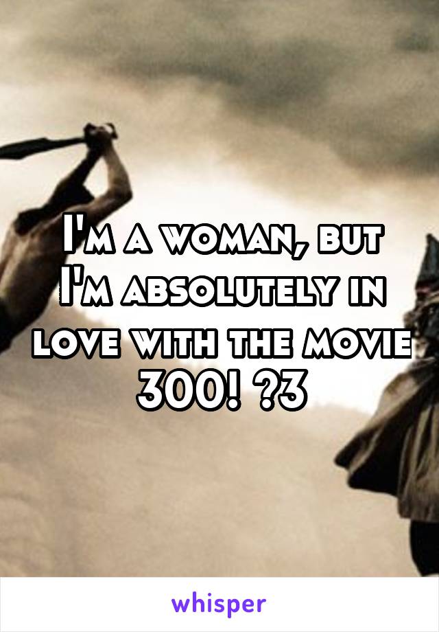 I'm a woman, but I'm absolutely in love with the movie 300! <3