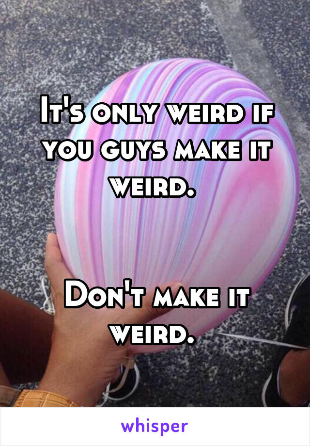 It's only weird if you guys make it weird. 


Don't make it weird. 